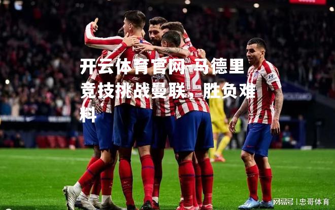 马德里竞技挑战曼联，胜负难料