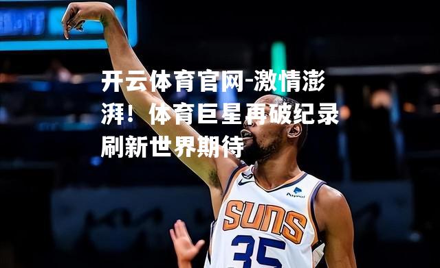 激情澎湃！体育巨星再破纪录刷新世界期待