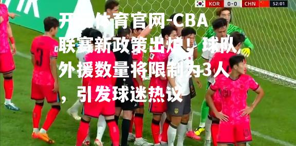 CBA联赛新政策出炉！球队外援数量将限制为3人，引发球迷热议
