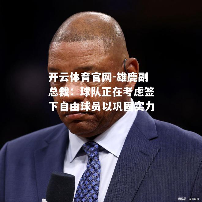 雄鹿副总裁：球队正在考虑签下自由球员以巩固实力